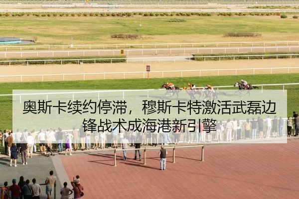 奥斯卡续约停滞，穆斯卡特激活武磊边锋战术成海港新引擎
