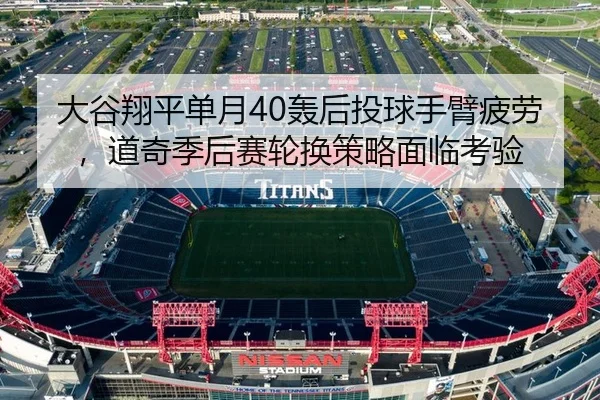 大谷翔平单月40轰后投球手臂疲劳，道奇季后赛轮换策略面临考验